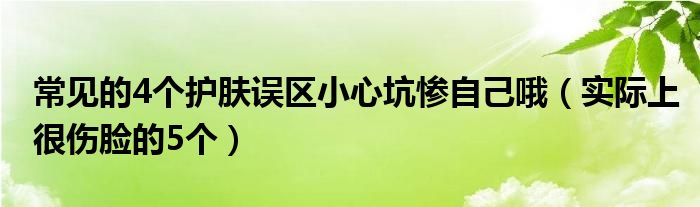 常见的4个护肤误区小心坑惨自己哦(实际上很伤脸的5个)