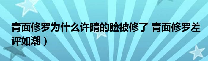 青面修罗为什么许晴的脸被修了 青面修罗差评如潮)