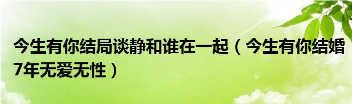 今生有你结局谈静和谁在一起(今生有你结婚7年无爱无性)