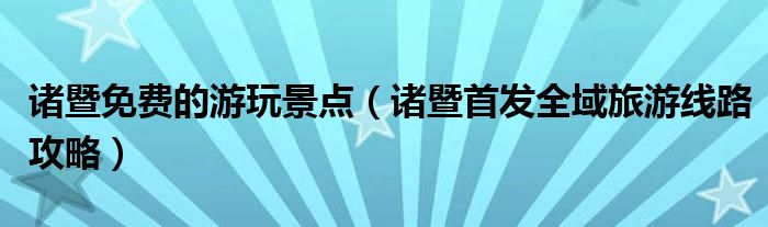 诸暨免费的游玩景点(诸暨首发全域旅游线路攻略)