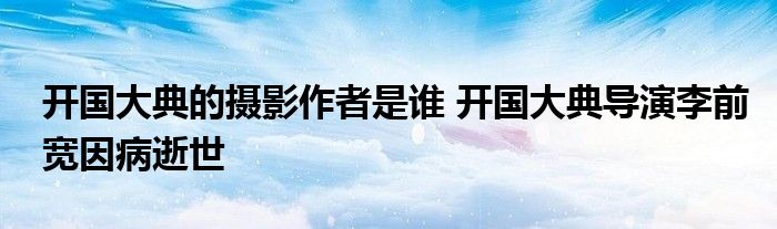 开国大典的摄影作者是谁 开国大典导演李前宽因病逝世