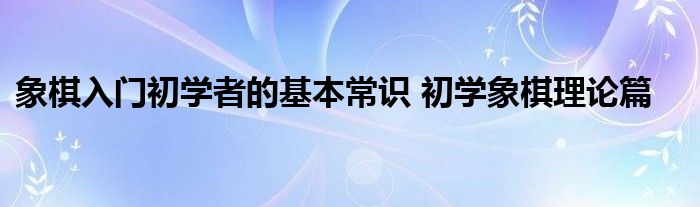 象棋入门初学者的基本常识 初学象棋理论篇