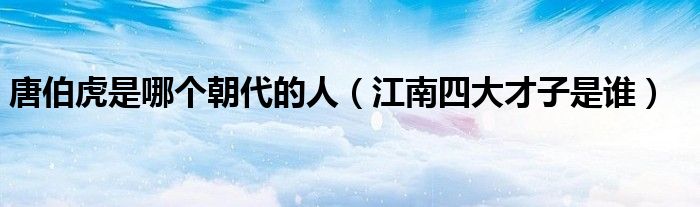 唐伯虎是哪个朝代的人(江南四大才子是谁)