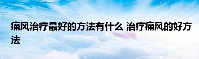 痛风治疗最好的方法有什么 治疗痛风的好方法
