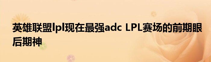 英雄联盟lpl现在最强adc LPL赛场的前期眼后期神