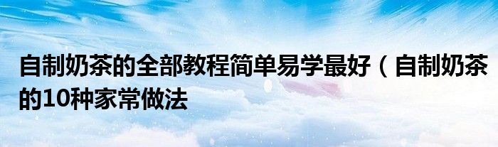自制奶茶的全部教程简单易学最好(自制奶茶的10种家常做法