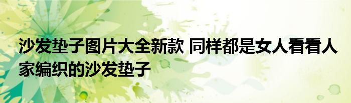 沙发垫子图片大全新款 同样都是女人看看人家编织的沙发垫子