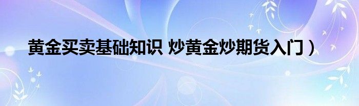 黄金买卖基础知识 炒黄金炒期货入门)