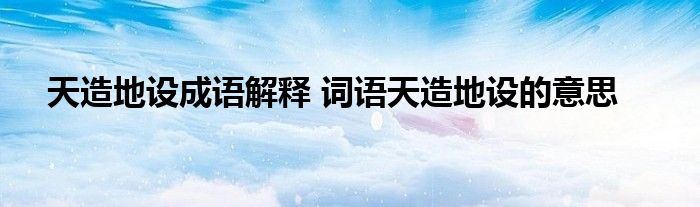 天造地设成语解释 词语天造地设的意思