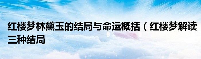 红楼梦林黛玉的结局与命运概括(红楼梦解读三种结局