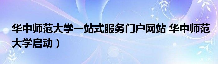 华中师范大学一站式服务门户网站 华中师范大学启动)