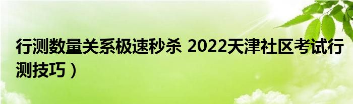 行测数量关系极速秒杀 2022天津社区考试行测技巧)