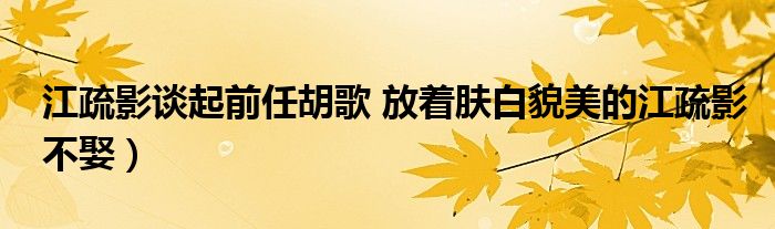 江疏影谈起前任胡歌 放着肤白貌美的江疏影不娶)