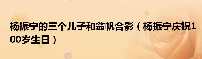 杨振宁的三个儿子和翁帆合影(杨振宁庆祝100岁生日)