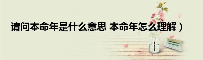 请问本命年是什么意思 本命年怎么理解)