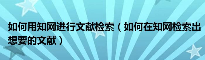 如何用知网进行文献检索(如何在知网检索出想要的文献)