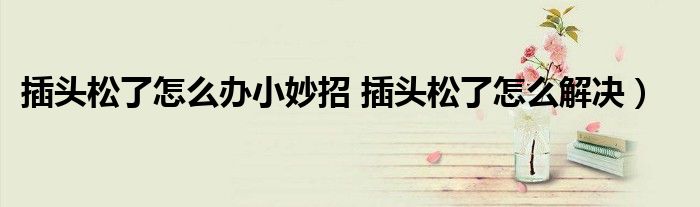 插头松了怎么办小妙招 插头松了怎么解决)