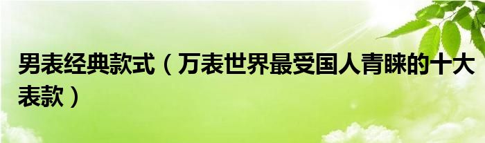 男表经典款式(万表世界最受国人青睐的十大表款)