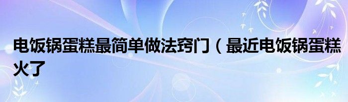 电饭锅蛋糕最简单做法窍门(最近电饭锅蛋糕火了