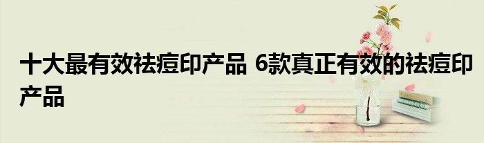 十大最有效祛痘印产品 6款真正有效的祛痘印产品