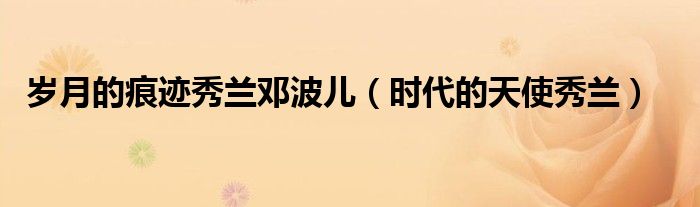 岁月的痕迹秀兰邓波儿(时代的天使秀兰)