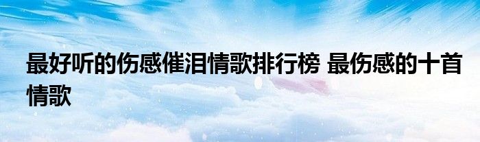 最好听的伤感催泪情歌排行榜 最伤感的十首情歌