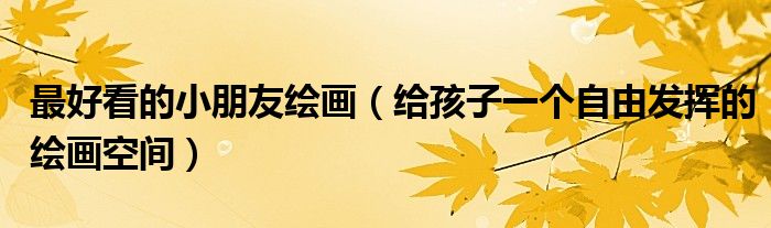 最好看的小朋友绘画(给孩子一个自由发挥的绘画空间)