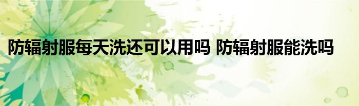 防辐射服每天洗还可以用吗 防辐射服能洗吗