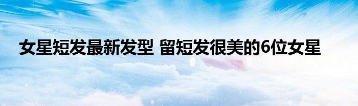 女星短发最新发型 留短发很美的6位女星