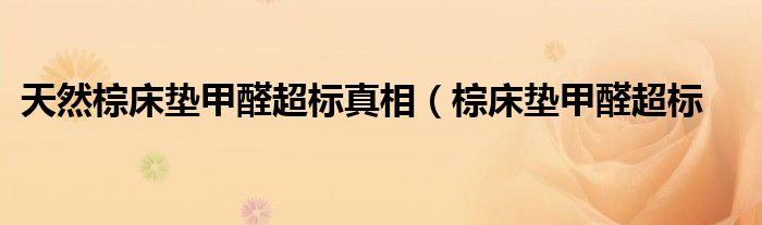 天然棕床垫甲醛超标真相(棕床垫甲醛超标