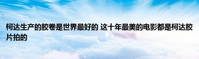 柯达生产的胶卷是世界最好的 这十年最美的电影都是柯达胶片拍的