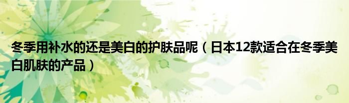 冬季用补水的还是美白的护肤品呢(日本12款适合在冬季美白肌肤的产品)