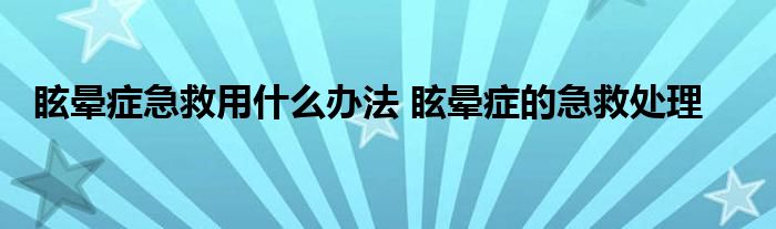 眩晕症急救用什么办法 眩晕症的急救处理
