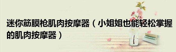 迷你筋膜枪肌肉按摩器(小姐姐也能轻松掌握的肌肉按摩器)
