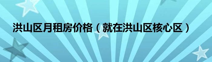 洪山区月租房价格(就在洪山区核心区)