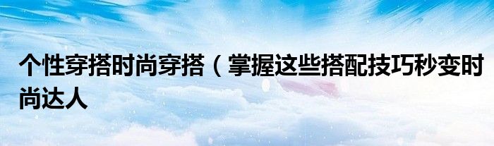 个性穿搭时尚穿搭(掌握这些搭配技巧秒变时尚达人