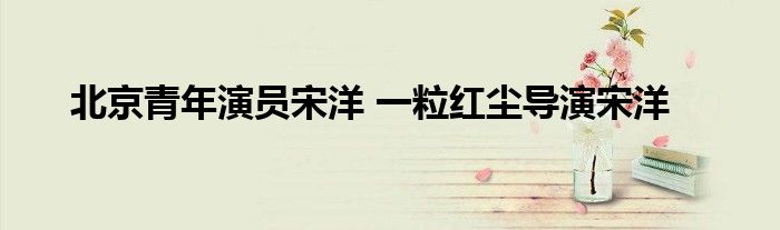 北京青年演员宋洋 一粒红尘导演宋洋