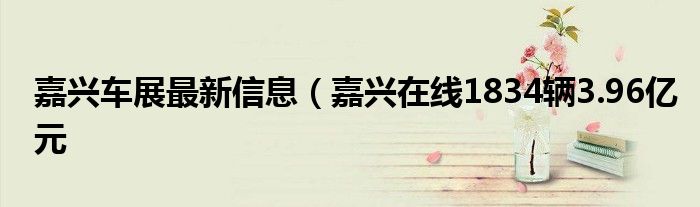 嘉兴车展最新信息(嘉兴在线1834辆3.96亿元