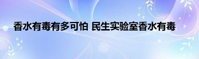 香水有毒有多可怕 民生实验室香水有毒