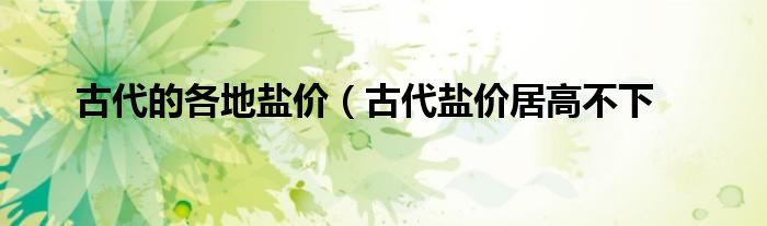 古代的各地盐价(古代盐价居高不下