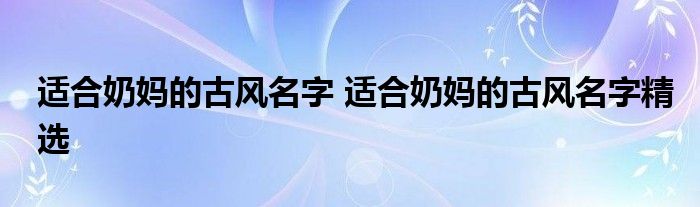 适合奶妈的古风名字 适合奶妈的古风名字精选