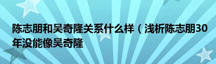 海
![陈志朋和吴奇隆关系什么样(浅析陈志朋30年没能像吴奇隆