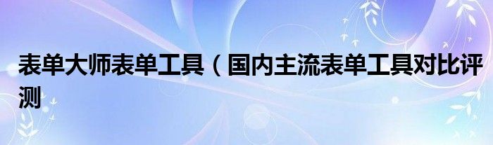 表单大师表单工具(国内主流表单工具对比评测