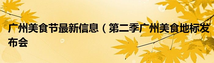 广州美食节最新信息(第二季广州美食地标发布会