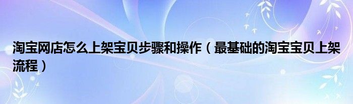 淘宝网店怎么上架宝贝步骤和操作(最基础的淘宝宝贝上架流程)