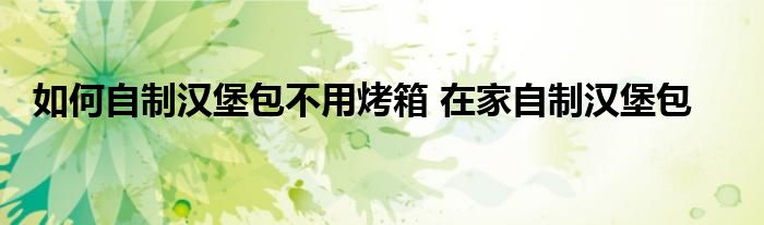 如何自制汉堡包不用烤箱 在家自制汉堡包