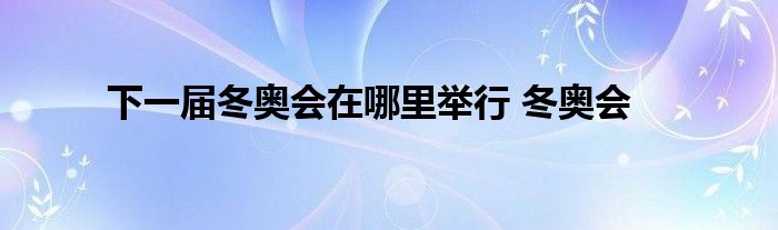 下一届冬奥会在哪里举行 冬奥会