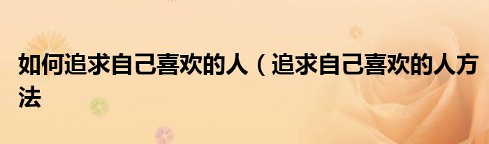 如何追求自己喜欢的人(追求自己喜欢的人方法