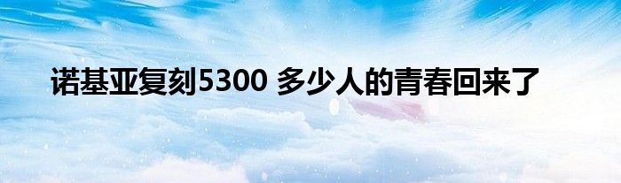 诺基亚复刻5300 多少人的青春回来了