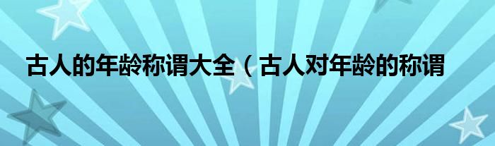 古人的年龄称谓大全(古人对年龄的称谓